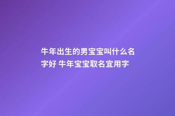 牛年出生的男宝宝叫什么名字好 牛年宝宝取名宜用字